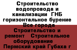 Строительство водопровода и канализации, ГНБ горизонтальное бурение - Все города Строительство и ремонт » Строительное оборудование   . Пермский край,Губаха г.